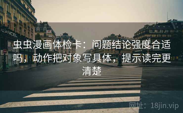 虫虫漫画体检卡：问题结论强度合适吗，动作把对象写具体，提示读完更清楚