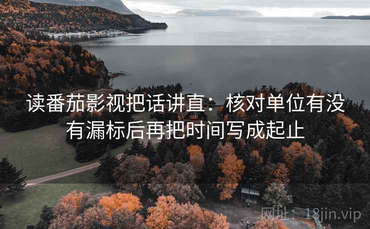 读番茄影视把话讲直：核对单位有没有漏标后再把时间写成起止