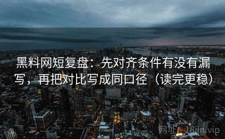黑料网短复盘：先对齐条件有没有漏写，再把对比写成同口径（读完更稳）