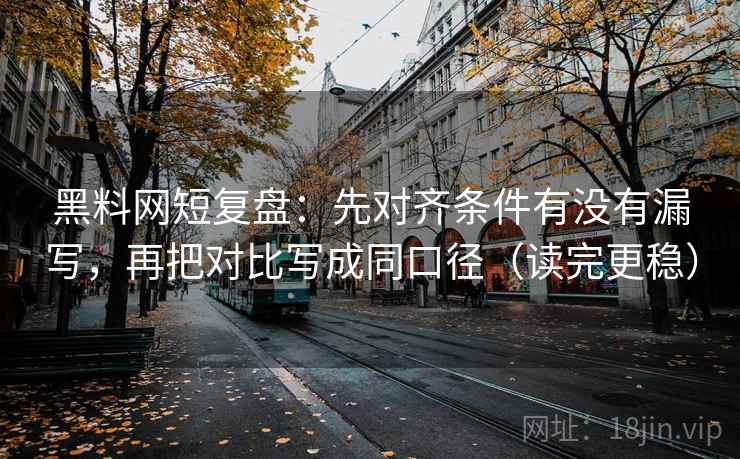 黑料网短复盘：先对齐条件有没有漏写，再把对比写成同口径（读完更稳）