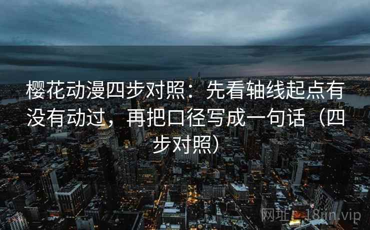 樱花动漫四步对照：先看轴线起点有没有动过，再把口径写成一句话（四步对照）