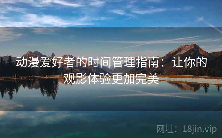 动漫爱好者的时间管理指南：让你的观影体验更加完美