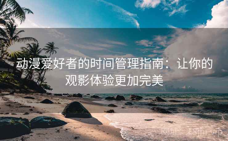 动漫爱好者的时间管理指南：让你的观影体验更加完美