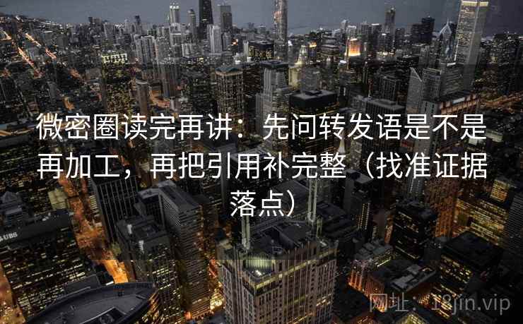 微密圈读完再讲：先问转发语是不是再加工，再把引用补完整（找准证据落点）