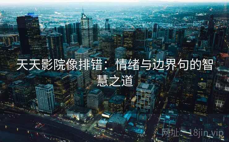 天天影院像排错：情绪与边界句的智慧之道