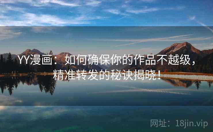 YY漫画：如何确保你的作品不越级，精准转发的秘诀揭晓！