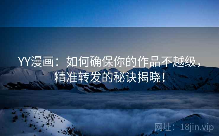 YY漫画：如何确保你的作品不越级，精准转发的秘诀揭晓！