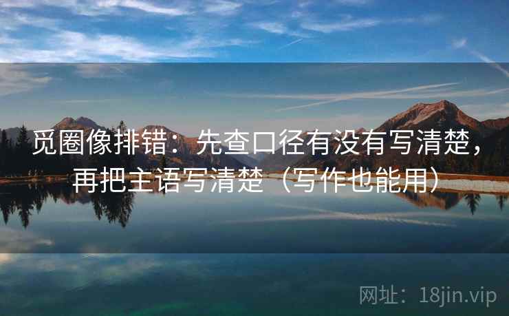 觅圈像排错：先查口径有没有写清楚，再把主语写清楚（写作也能用）