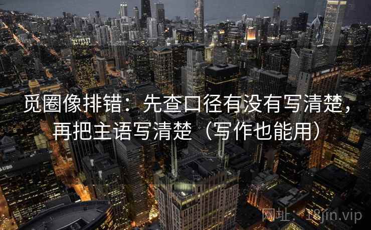 觅圈像排错：先查口径有没有写清楚，再把主语写清楚（写作也能用）
