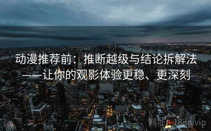 动漫推荐前：推断越级与结论拆解法——让你的观影体验更稳、更深刻