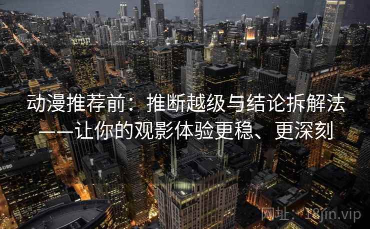 动漫推荐前：推断越级与结论拆解法——让你的观影体验更稳、更深刻