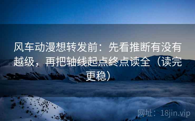 风车动漫想转发前：先看推断有没有越级，再把轴线起点终点读全（读完更稳）