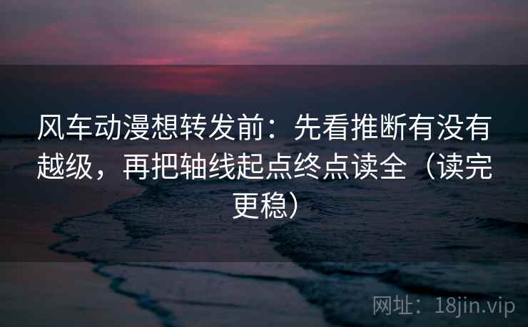 风车动漫想转发前：先看推断有没有越级，再把轴线起点终点读全（读完更稳）