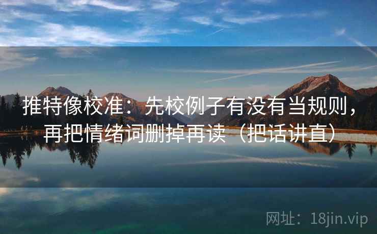 推特像校准：先校例子有没有当规则，再把情绪词删掉再读（把话讲直）