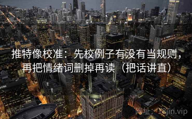 推特像校准：先校例子有没有当规则，再把情绪词删掉再读（把话讲直）