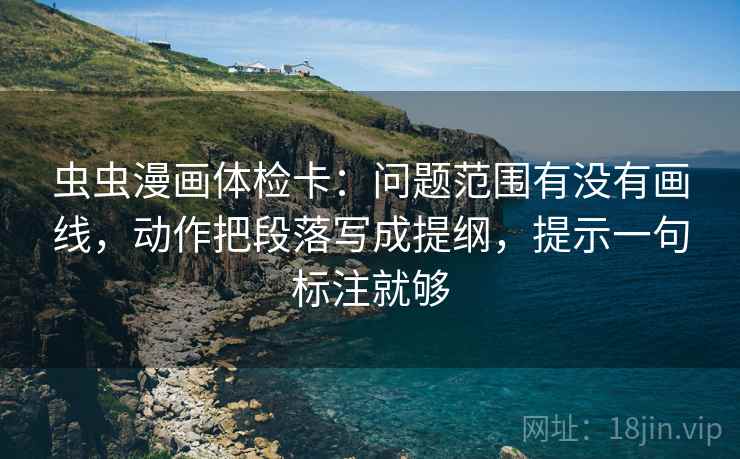虫虫漫画体检卡：问题范围有没有画线，动作把段落写成提纲，提示一句标注就够