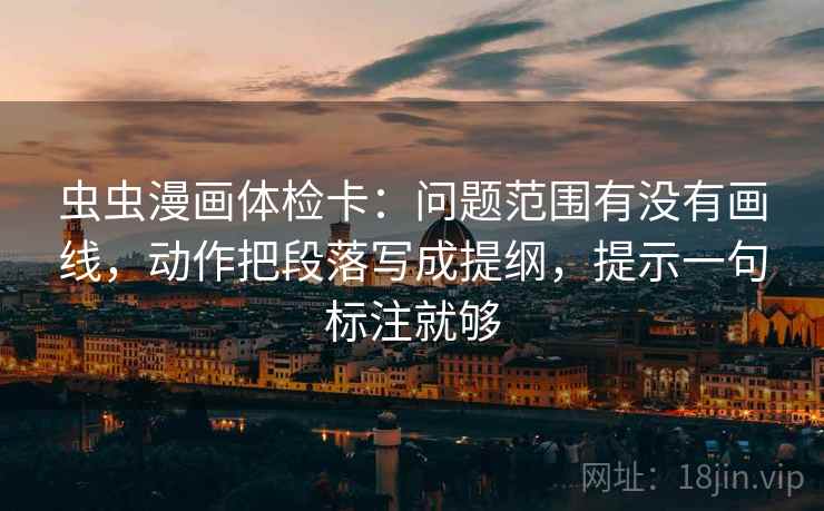 虫虫漫画体检卡：问题范围有没有画线，动作把段落写成提纲，提示一句标注就够