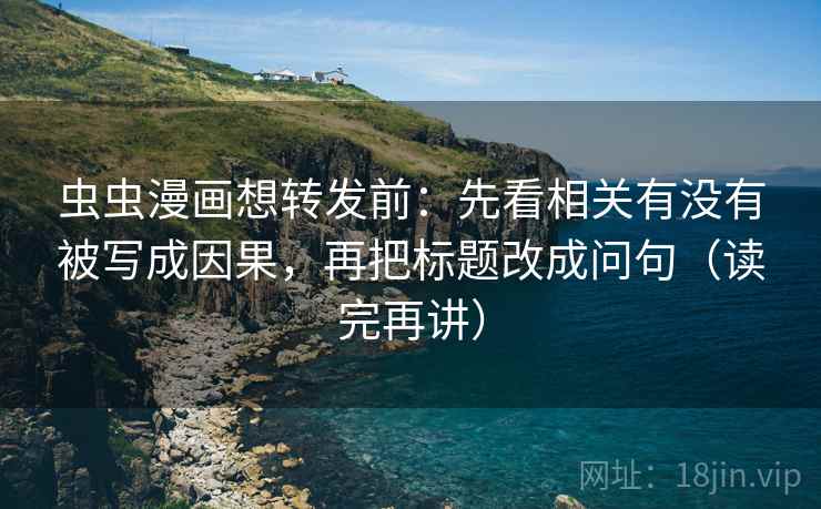 虫虫漫画想转发前：先看相关有没有被写成因果，再把标题改成问句（读完再讲）
