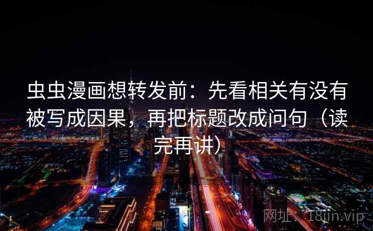虫虫漫画想转发前：先看相关有没有被写成因果，再把标题改成问句（读完再讲）