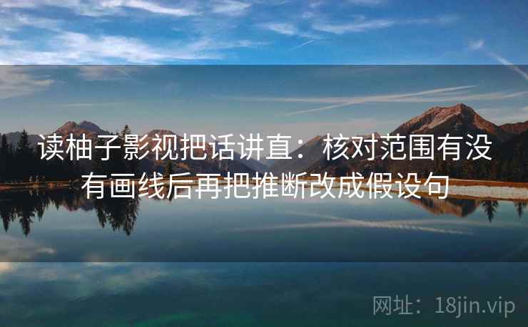 读柚子影视把话讲直：核对范围有没有画线后再把推断改成假设句