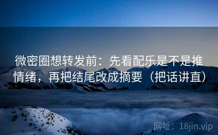 微密圈想转发前：先看配乐是不是推情绪，再把结尾改成摘要（把话讲直）