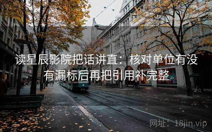 读星辰影院把话讲直：核对单位有没有漏标后再把引用补完整