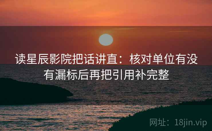 读星辰影院把话讲直：核对单位有没有漏标后再把引用补完整