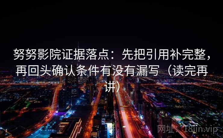努努影院证据落点：先把引用补完整，再回头确认条件有没有漏写（读完再讲）