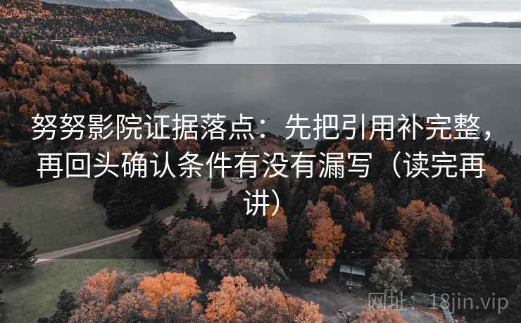 努努影院证据落点：先把引用补完整，再回头确认条件有没有漏写（读完再讲）