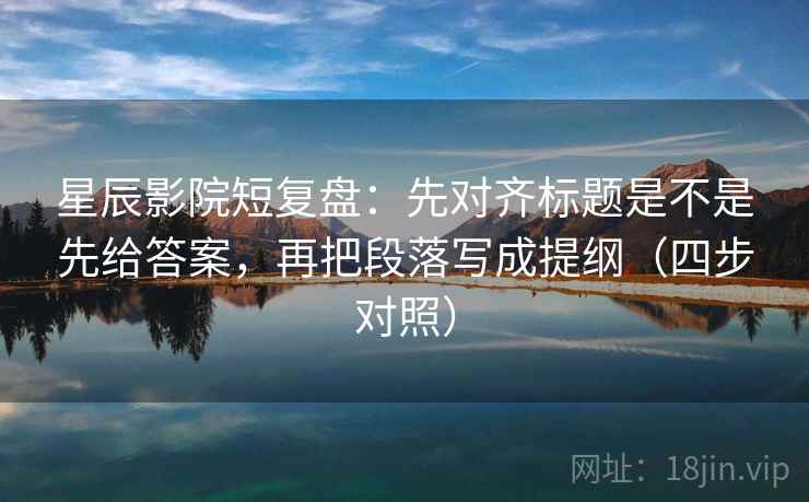 星辰影院短复盘：先对齐标题是不是先给答案，再把段落写成提纲（四步对照）