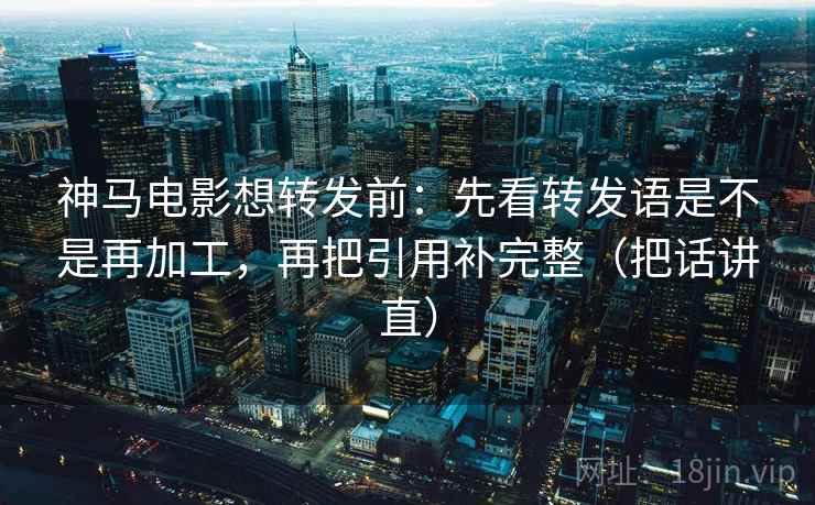 神马电影想转发前：先看转发语是不是再加工，再把引用补完整（把话讲直）