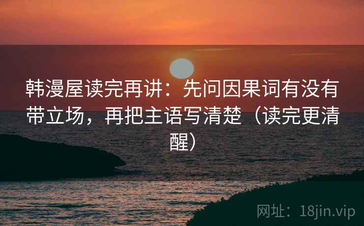 韩漫屋读完再讲：先问因果词有没有带立场，再把主语写清楚（读完更清醒）