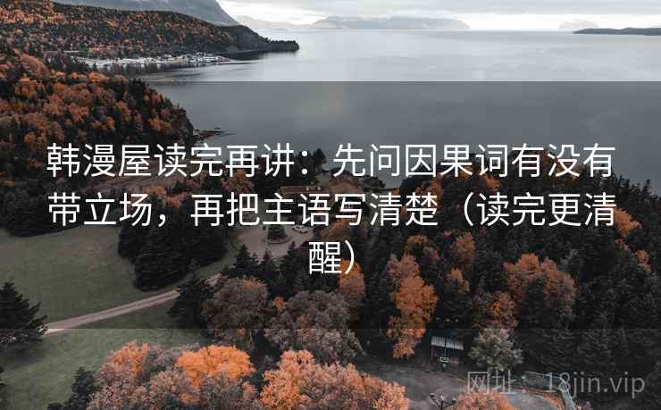 韩漫屋读完再讲：先问因果词有没有带立场，再把主语写清楚（读完更清醒）