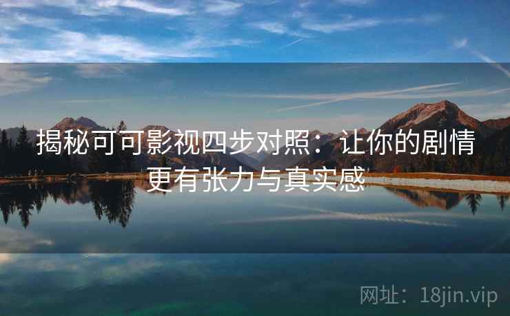 揭秘可可影视四步对照：让你的剧情更有张力与真实感