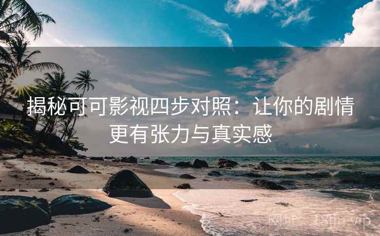 揭秘可可影视四步对照：让你的剧情更有张力与真实感