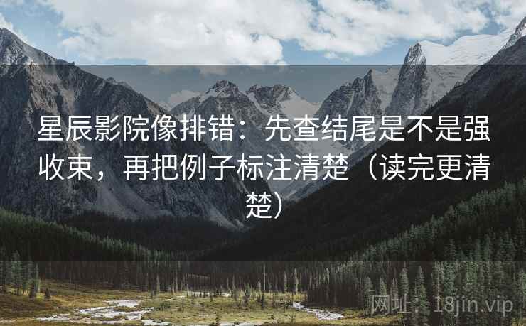 星辰影院像排错：先查结尾是不是强收束，再把例子标注清楚（读完更清楚）