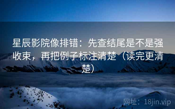 星辰影院像排错：先查结尾是不是强收束，再把例子标注清楚（读完更清楚）