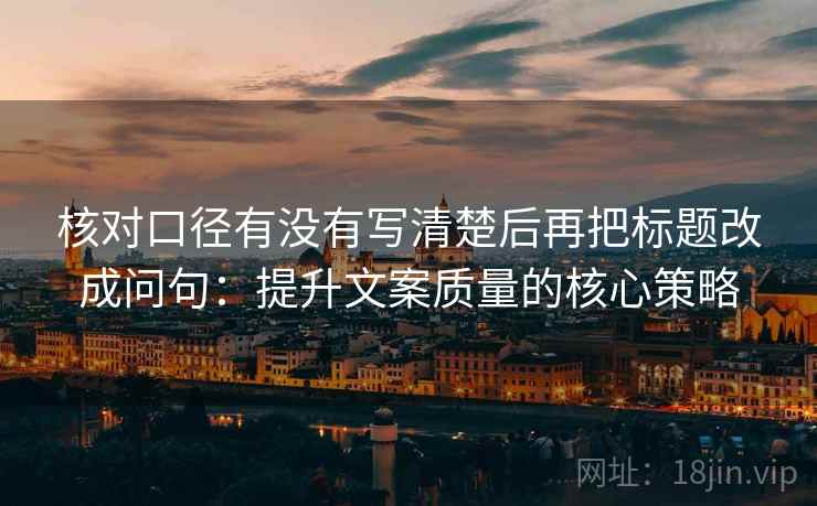 核对口径有没有写清楚后再把标题改成问句：提升文案质量的核心策略