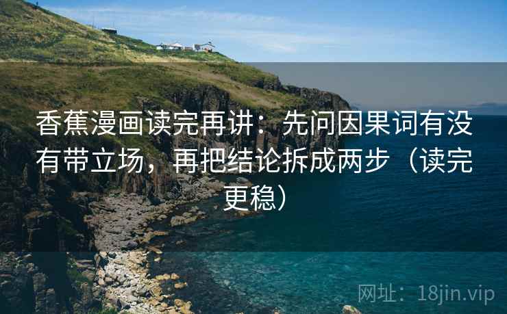 香蕉漫画读完再讲：先问因果词有没有带立场，再把结论拆成两步（读完更稳）