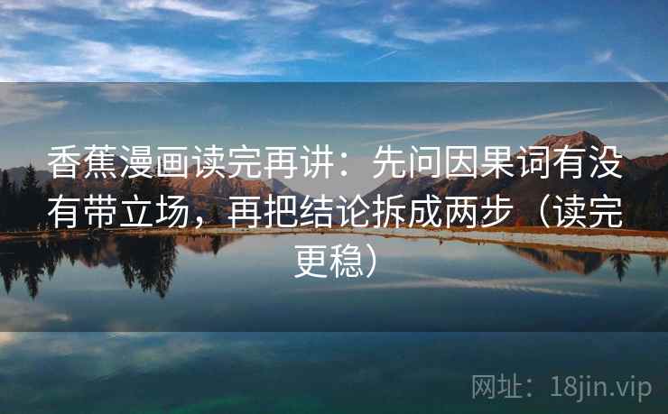 香蕉漫画读完再讲：先问因果词有没有带立场，再把结论拆成两步（读完更稳）