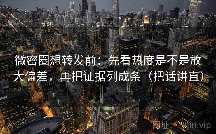 微密圈想转发前：先看热度是不是放大偏差，再把证据列成条（把话讲直）