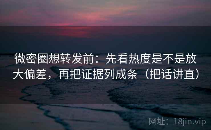 微密圈想转发前：先看热度是不是放大偏差，再把证据列成条（把话讲直）