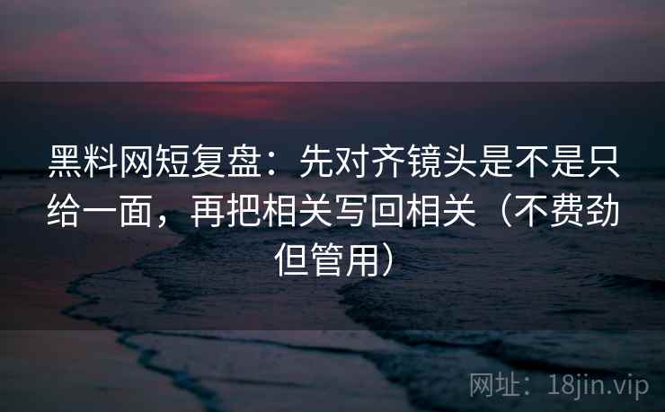 黑料网短复盘：先对齐镜头是不是只给一面，再把相关写回相关（不费劲但管用）