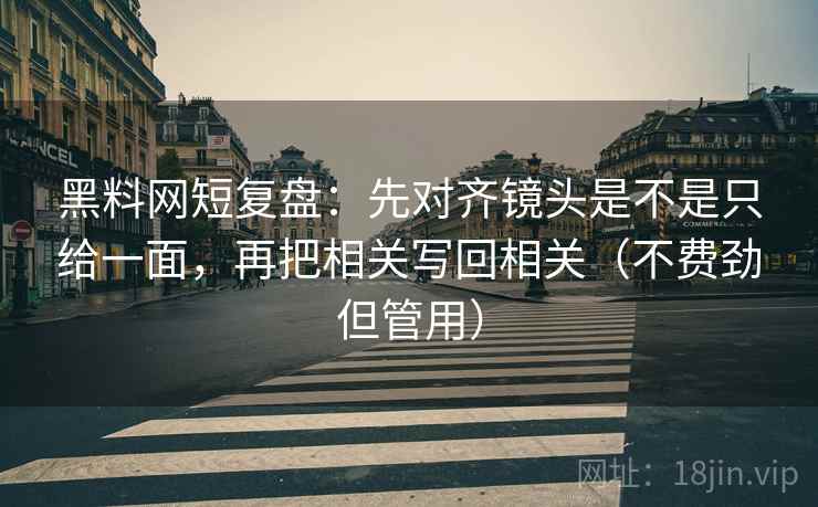 黑料网短复盘：先对齐镜头是不是只给一面，再把相关写回相关（不费劲但管用）