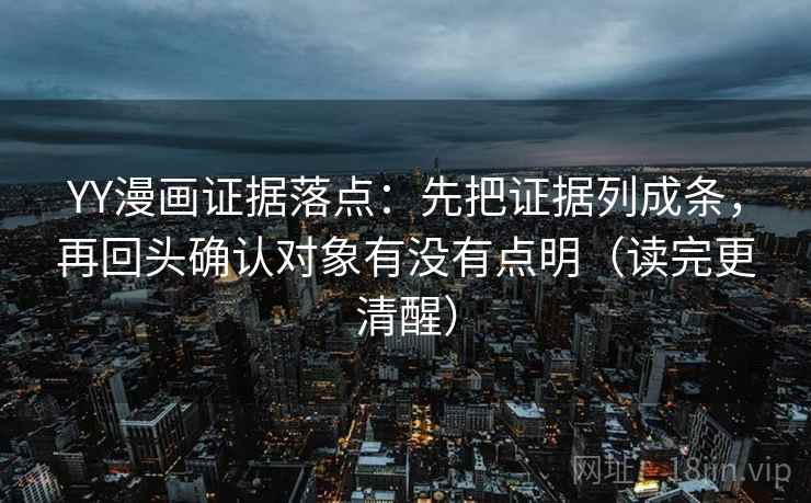 YY漫画证据落点：先把证据列成条，再回头确认对象有没有点明（读完更清醒）