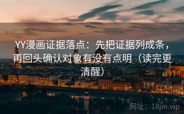 YY漫画证据落点：先把证据列成条，再回头确认对象有没有点明（读完更清醒）