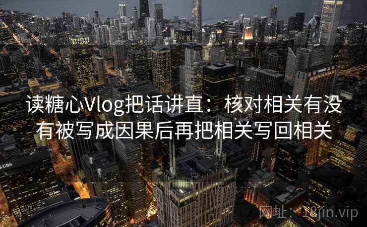 读糖心Vlog把话讲直：核对相关有没有被写成因果后再把相关写回相关