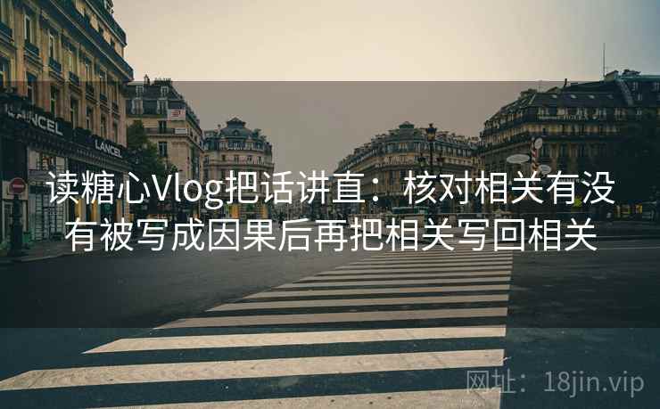 读糖心Vlog把话讲直：核对相关有没有被写成因果后再把相关写回相关