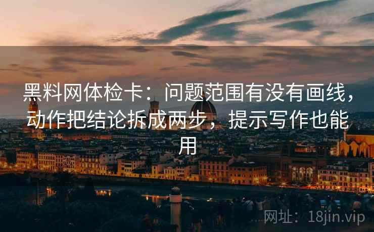黑料网体检卡：问题范围有没有画线，动作把结论拆成两步，提示写作也能用