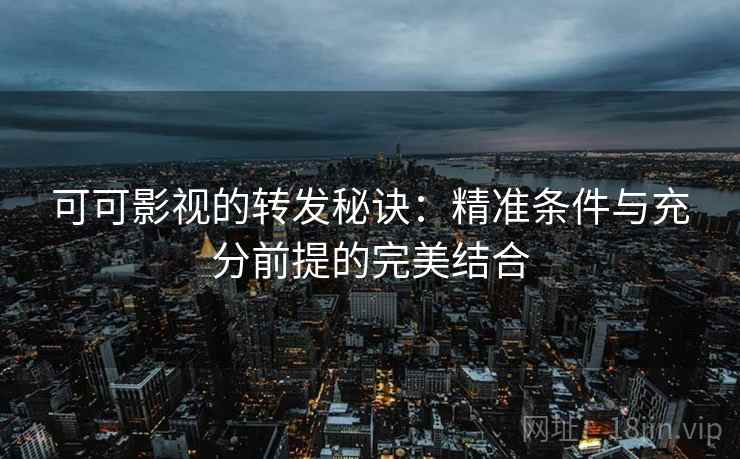 可可影视的转发秘诀：精准条件与充分前提的完美结合
